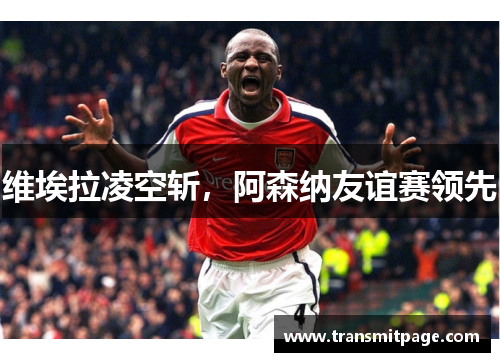 维埃拉凌空斩，阿森纳友谊赛领先