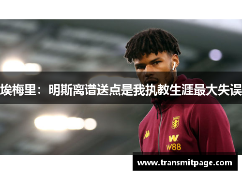 埃梅里：明斯离谱送点是我执教生涯最大失误