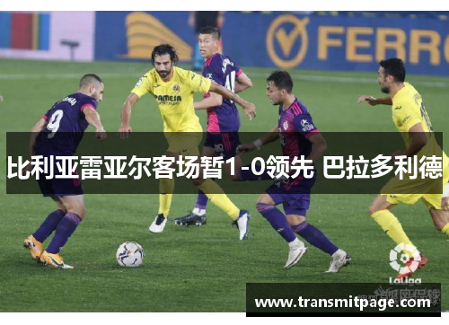 比利亚雷亚尔客场暂1-0领先 巴拉多利德